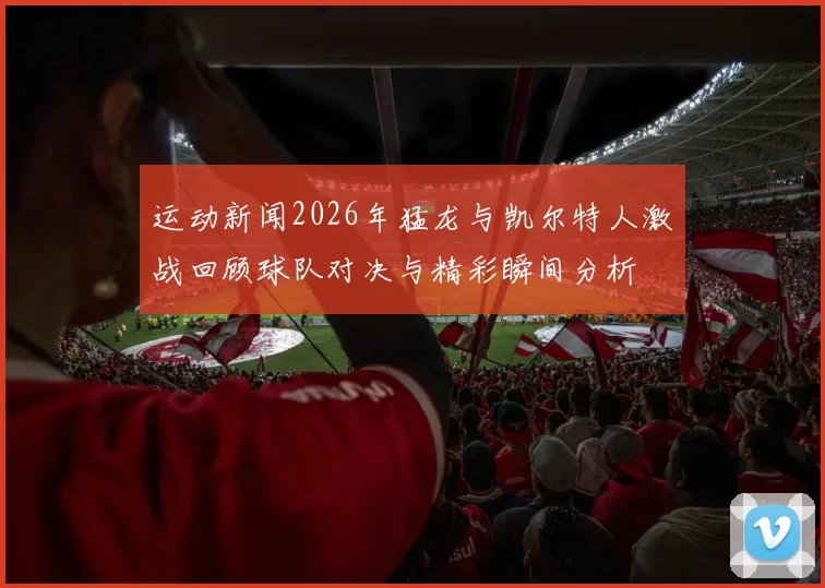 运动新闻2026年猛龙与凯尔特人激战回顾球队对决与精彩瞬间分析