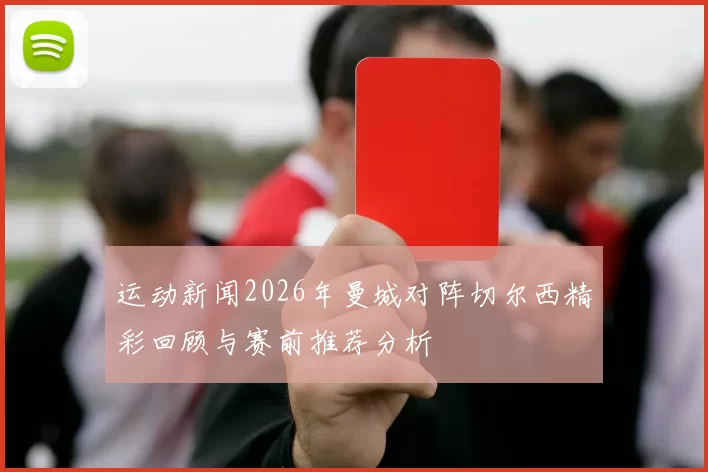 运动新闻2026年曼城对阵切尔西精彩回顾与赛前推荐分析