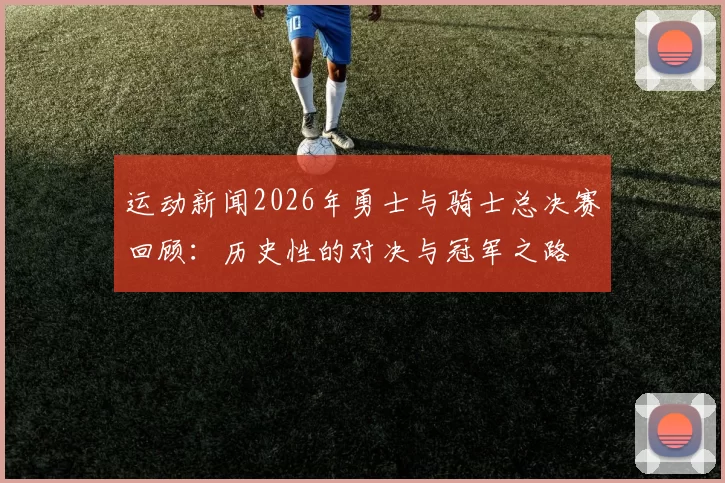 运动新闻2026年勇士与骑士总决赛回顾：历史性的对决与冠军之路