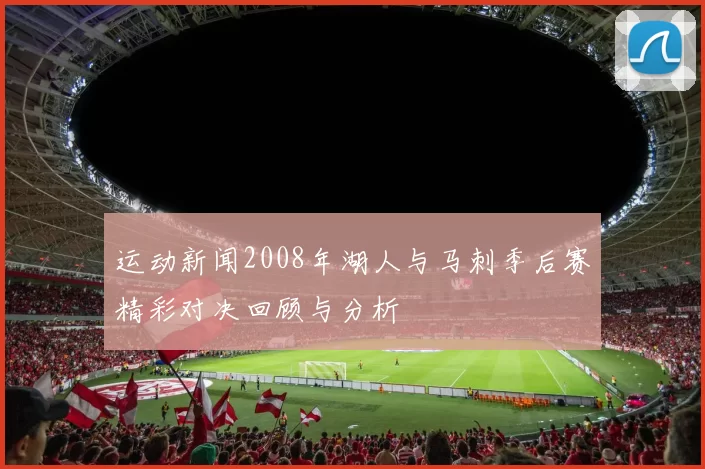 运动新闻2008年湖人与马刺季后赛精彩对决回顾与分析