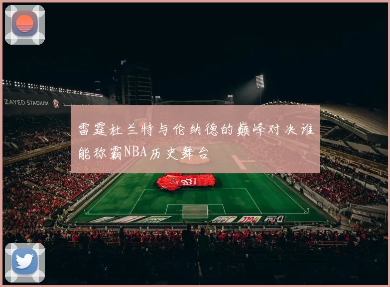 雷霆杜兰特与伦纳德的巅峰对决谁能称霸NBA历史舞台